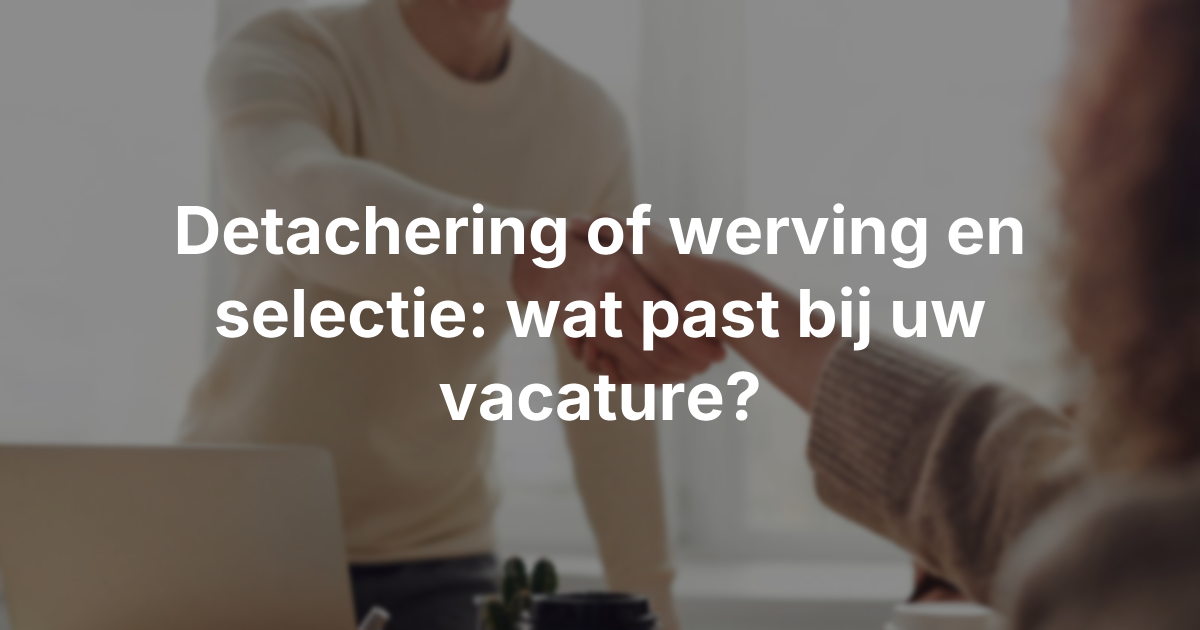 Detachering of werving en selectie: wat past bij uw vacature?